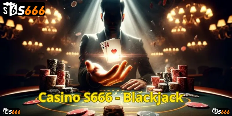 Blackjack S666: Thử vận may, rinh ngay tiền thưởng lớn